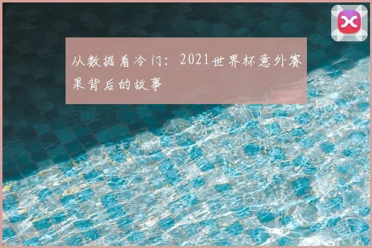 从数据看冷门：2021世界杯意外赛果背后的故事