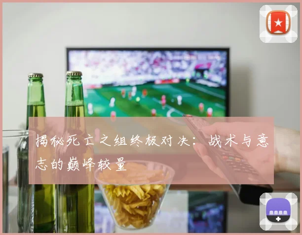 揭秘死亡之组终极对决:战术与意志的巅峰较量