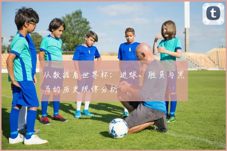 从数据看世界杯:进球、胜负与黑马的历史规律分析