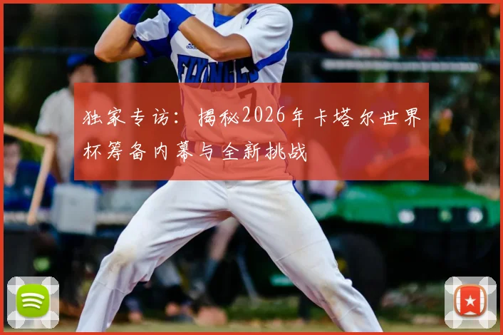 独家专访:揭秘2026年卡塔尔世界杯筹备内幕与全新挑战