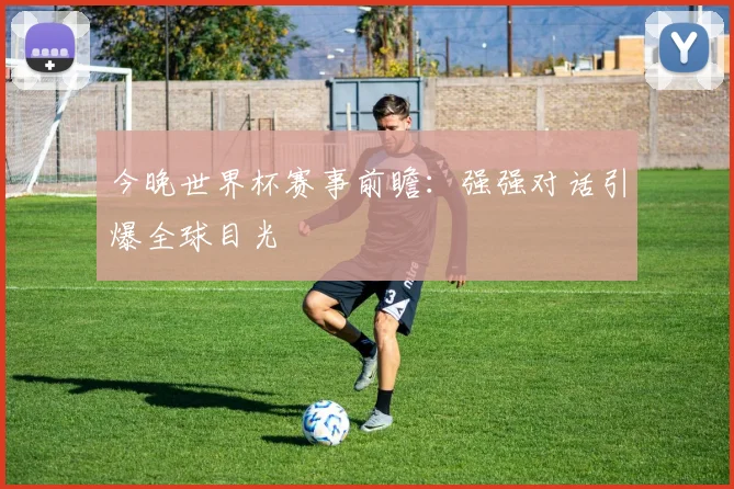 今晚世界杯赛事前瞻:强强对话引爆全球目光