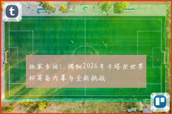 独家专访：揭秘2026年卡塔尔世界杯筹备内幕与全新挑战