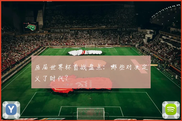 历届世界杯首战盘点：哪些对决定义了时代？