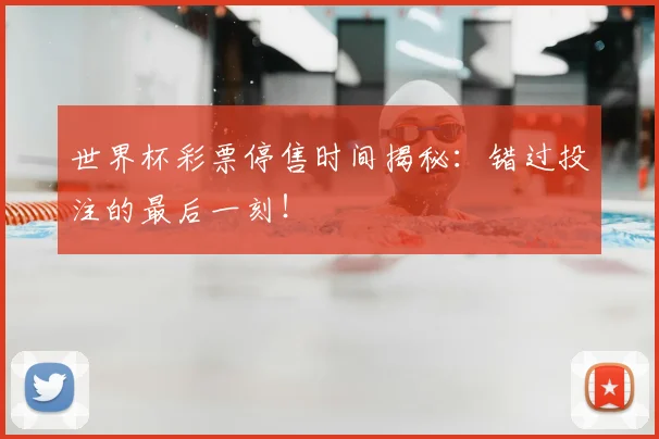 世界杯彩票停售时间揭秘:错过投注的最后一刻!