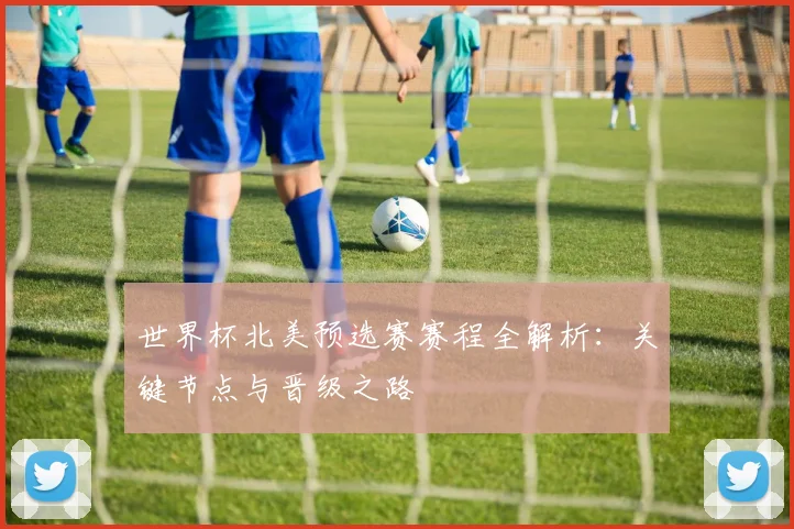 世界杯北美预选赛赛程全解析：关键节点与晋级之路