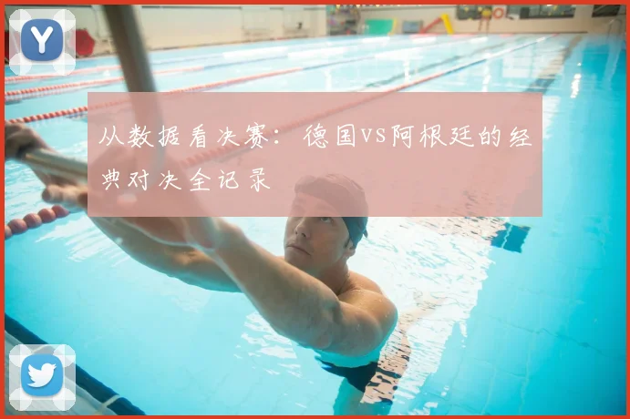从数据看决赛:德国vs阿根廷的经典对决全记录