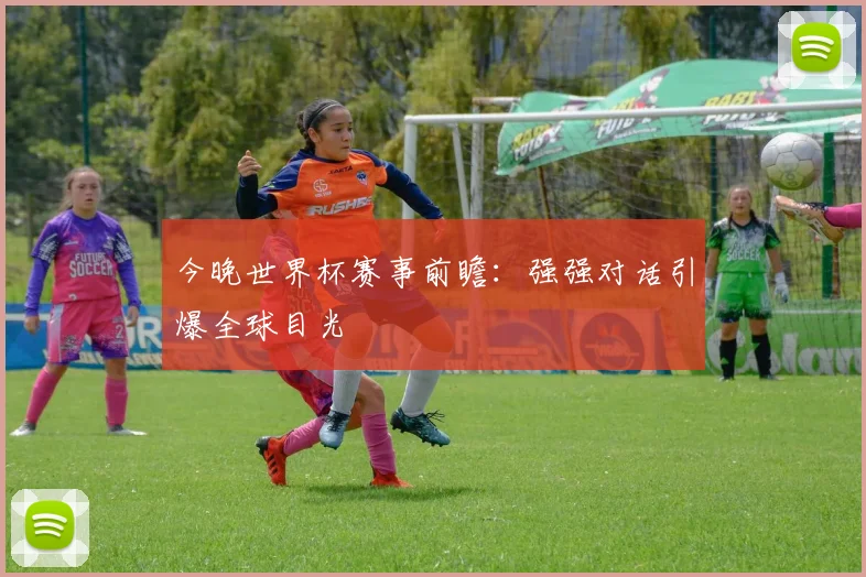 今晚世界杯赛事前瞻:强强对话引爆全球目光