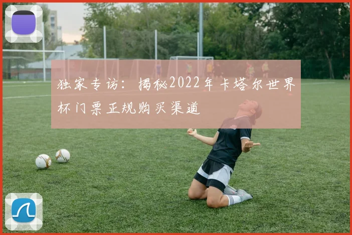 独家专访：揭秘2022年卡塔尔世界杯门票正规购买渠道