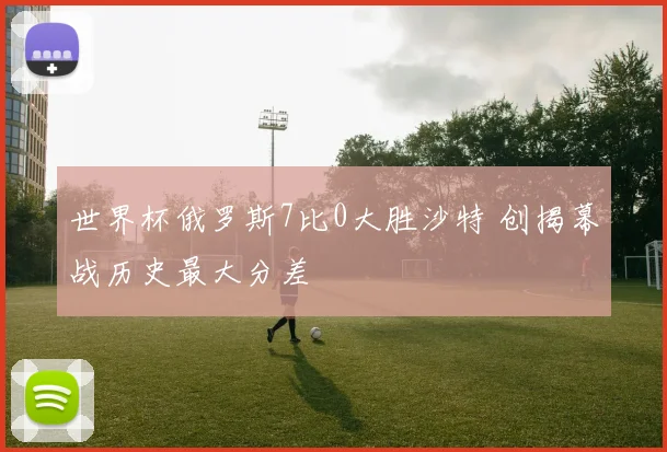世界杯俄罗斯7比0大胜沙特 创揭幕战历史最大分差
