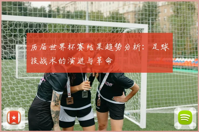 历届世界杯赛结果趋势分析:足球技战术的演进与革命