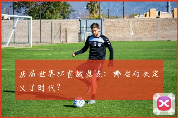 历届世界杯首战盘点:哪些对决定义了时代?