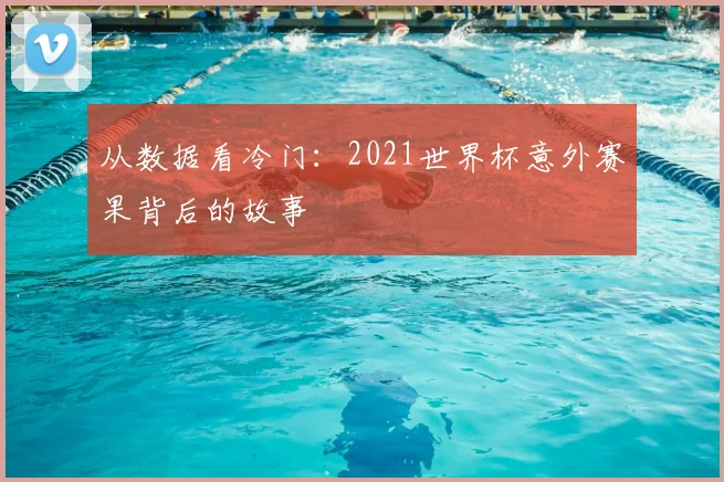 从数据看冷门：2021世界杯意外赛果背后的故事