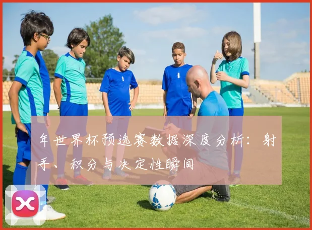 年世界杯预选赛数据深度分析:射手、积分与决定性瞬间