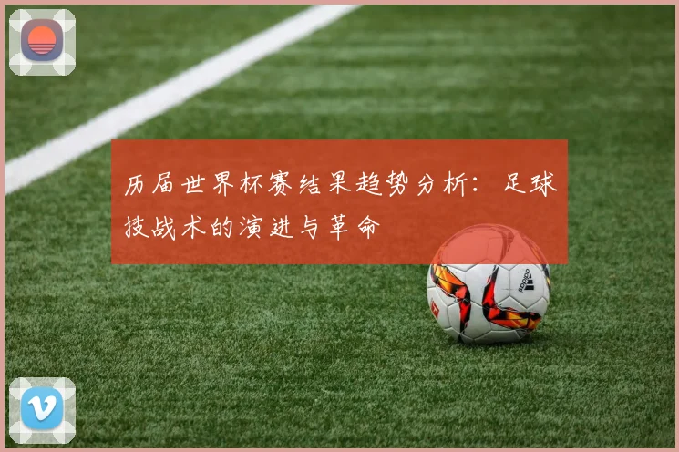 历届世界杯赛结果趋势分析:足球技战术的演进与革命